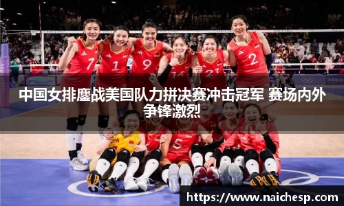 中国女排鏖战美国队力拼决赛冲击冠军 赛场内外争锋激烈