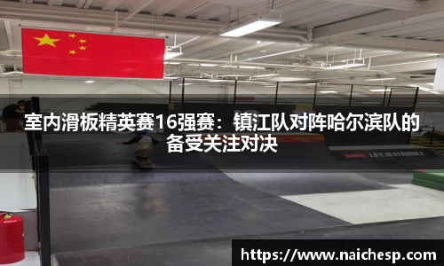 室内滑板精英赛16强赛：镇江队对阵哈尔滨队的备受关注对决